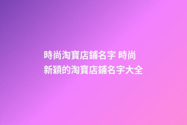 時尚淘寶店鋪名字 時尚新穎的淘寶店鋪名字大全-第1張-店鋪起名-玄機派